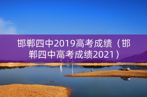 邯郸四中2019高考成绩（邯郸四中高考成绩2021）