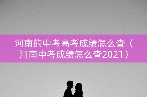 河南的中考高考成绩怎么查（河南中考成绩怎么查2021）
