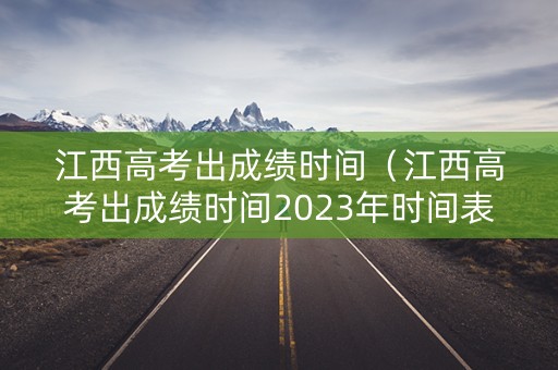 江西高考出成绩时间（江西高考出成绩时间2023年时间表）