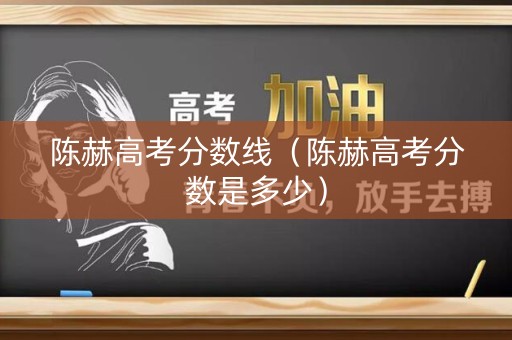 陈赫高考分数线(陈赫高考分数是多少) 陈赫高考分数线(陈赫高考分数是多少)