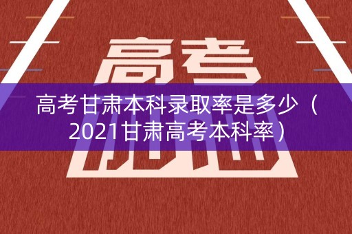 高考甘肃本科录取率是多少（2021甘肃高考本科率）
