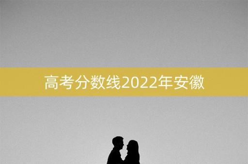 高考分数线2022年安徽 高考分数线2022年安徽