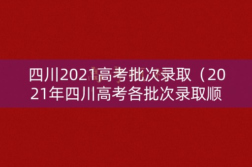 四川2021高考批次录取(2021年四川高考各批次录取顺序) 四川2021高考批次录取(2021年四川高考各批次录取顺序)