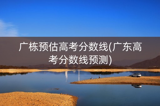 广栋预估高考分数线(广东高考分数线预测) 广栋预估高考分数线(广东高考分数线预测)