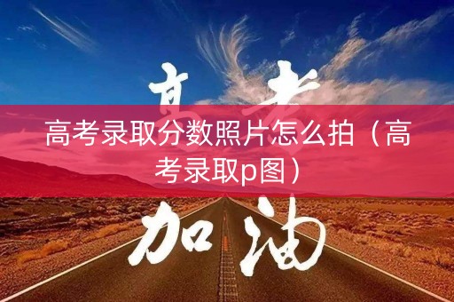 高考录取分数照片怎么拍（高考录取p图）