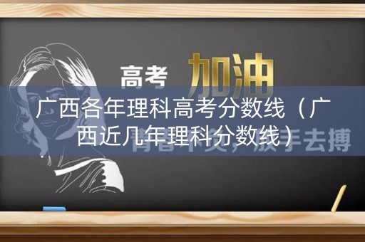 广西各年理科高考分数线(广西近几年理科分数线) 广西各年理科高考分数线(广西近几年理科分数线)