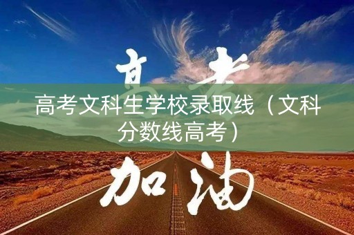 高考文科生学校录取线(文科分数线高考) 高考文科生学校录取线(文科分数线高考)