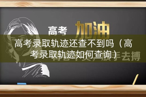 高考录取轨迹还查不到吗（高考录取轨迹如何查询）