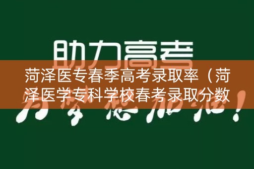 菏泽医专春季高考录取率（菏泽医学专科学校春考录取分数线）