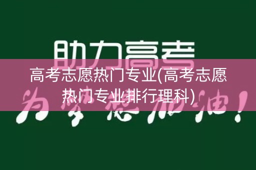 高考志愿热门专业(高考志愿热门专业排行理科) 高考志愿热门专业(高考志愿热门专业排行理科)