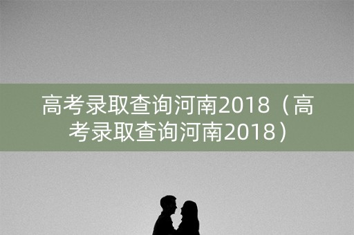 高考录取查询河南2018（高考录取查询河南2018）