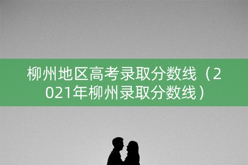 柳州地区高考录取分数线（2021年柳州录取分数线）