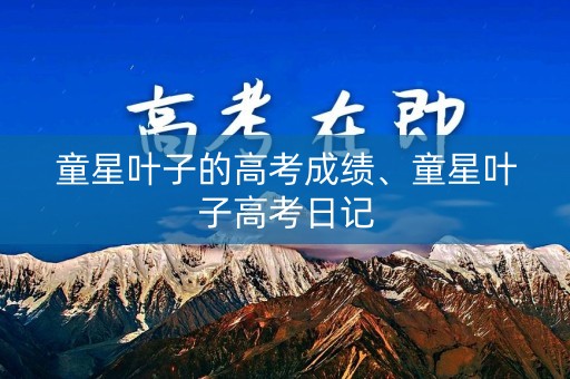 童星叶子的高考成绩、童星叶子高考日记 童星叶子的高考成绩、童星叶子高考日记