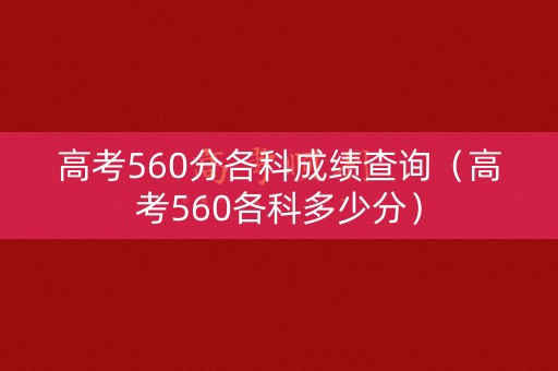 高考560分各科成绩查询(高考560各科多少分) 高考560分各科成绩查询(高考560各科多少分)