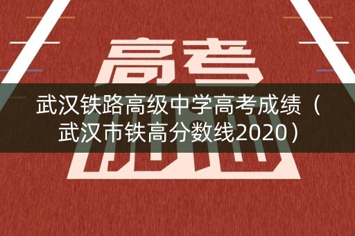 武汉铁路高级中学高考成绩（武汉市铁高分数线2020）