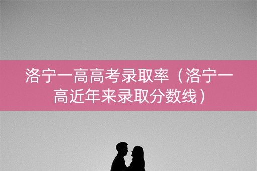 洛宁一高高考录取率（洛宁一高近年来录取分数线）