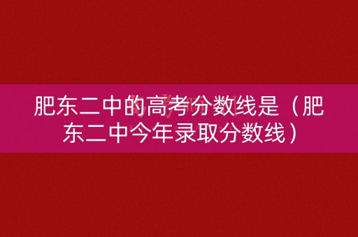 肥东二中的高考分数线是(肥东二中今年录取分数线) 肥东二中的高考分数线是(肥东二中今年录取分数线)