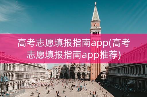 高考志愿填报指南app(高考志愿填报指南app推荐)