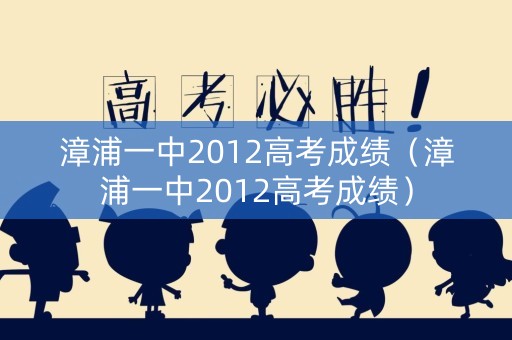 漳浦一中2012高考成绩（漳浦一中2012高考成绩）