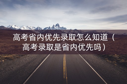 高考省内优先录取怎么知道（高考录取是省内优先吗）