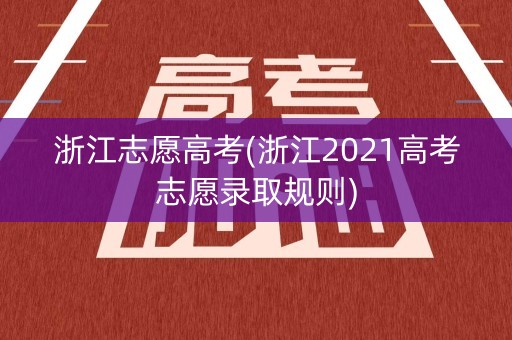 浙江志愿高考(浙江2021高考志愿录取规则)
