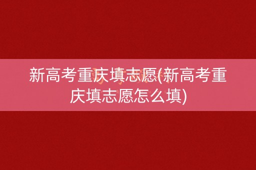 新高考重庆填志愿(新高考重庆填志愿怎么填)