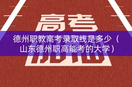 德州职教高考录取线是多少(山东德州职高能考的大学) 德州职教高考录取线是多少(山东德州职高能考的大学)