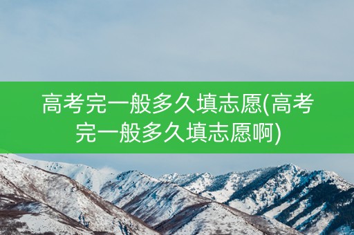 高考完一般多久填志愿(高考完一般多久填志愿啊)