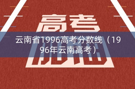 云南省1996高考分数线（1996年云南高考）