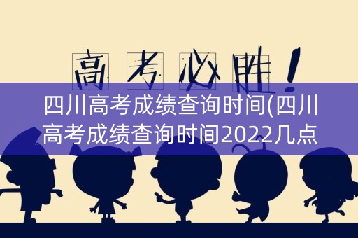 四川高考成绩查询时间(四川高考成绩查询时间2022几点)