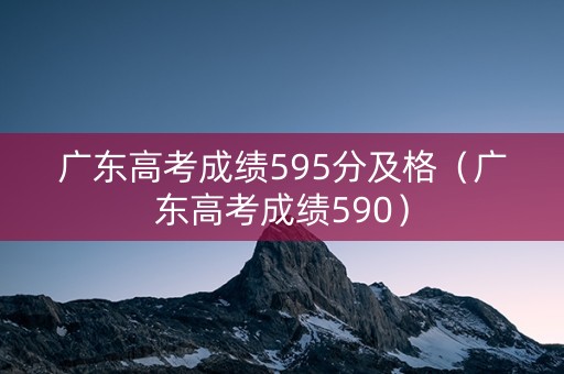 广东高考成绩595分及格（广东高考成绩590）