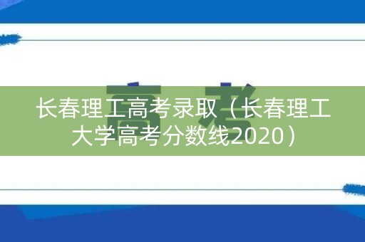长春理工高考录取(长春理工大学高考分数线2020) 长春理工高考录取(长春理工大学高考分数线2020)