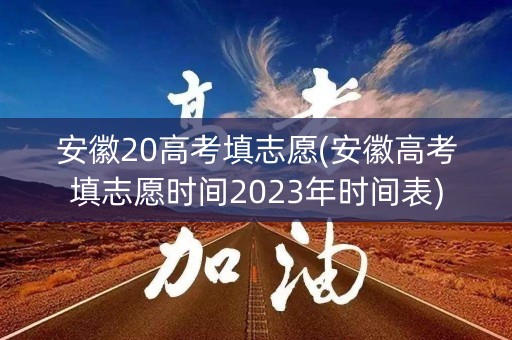 安徽20高考填志愿(安徽高考填志愿时间2023年时间表)