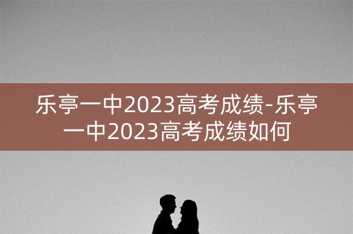 乐亭一中2023高考成绩-乐亭一中2023高考成绩如何