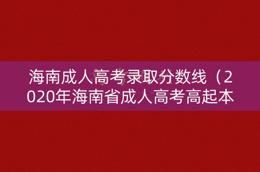 海南成人高考录取分数线（2020年海南省成人高考高起本最低分数线）