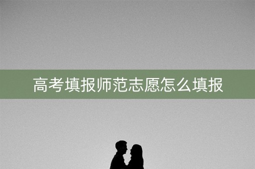 高考填报师范志愿怎么填报