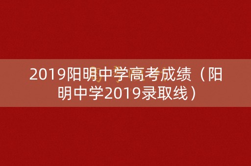 2019阳明中学高考成绩（阳明中学2019录取线）