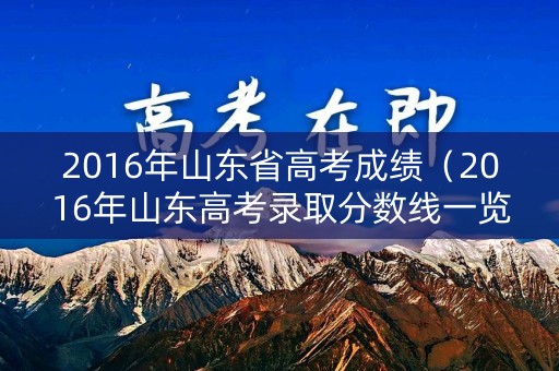 2016年山东省高考成绩（2016年山东高考录取分数线一览表）