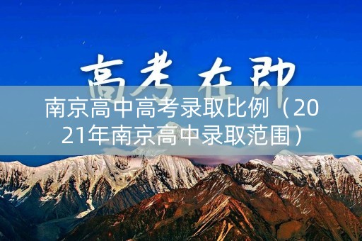南京高中高考录取比例(2021年南京高中录取范围) 南京高中高考录取比例(2021年南京高中录取范围)