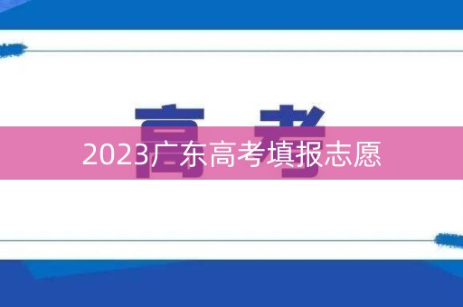 2023广东高考填报志愿