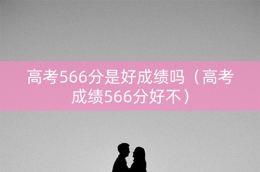 高考566分是好成绩吗(高考成绩566分好不) 高考566分是好成绩吗(高考成绩566分好不)