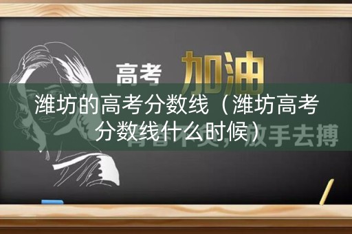 潍坊的高考分数线(潍坊高考分数线什么时候) 潍坊的高考分数线(潍坊高考分数线什么时候)