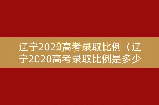 辽宁2020高考录取比例（辽宁2020高考录取比例是多少）