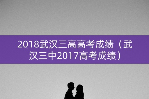 2018武汉三高高考成绩（武汉三中2017高考成绩）