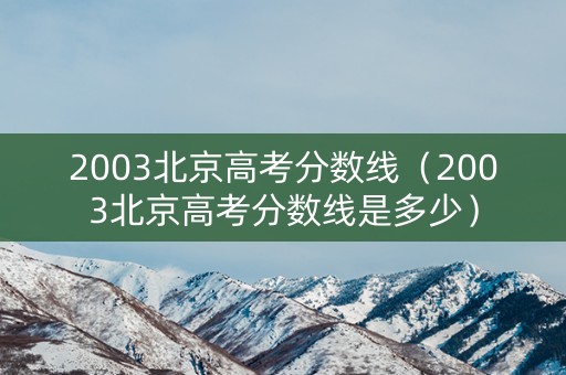 2003北京高考分数线（2003北京高考分数线是多少）