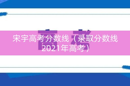 宋宇高考分数线（录取分数线2021年高考）
