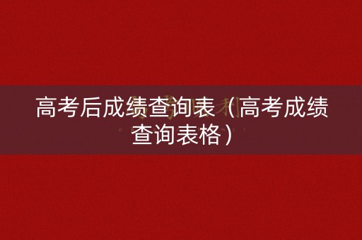 高考后成绩查询表（高考成绩查询表格）