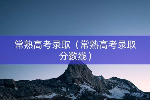 常熟高考录取（常熟高考录取分数线）