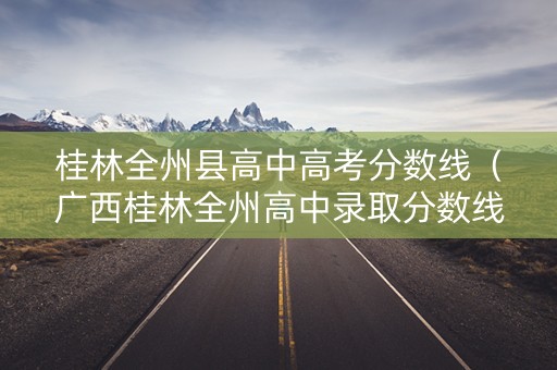 桂林全州县高中高考分数线（广西桂林全州高中录取分数线）
