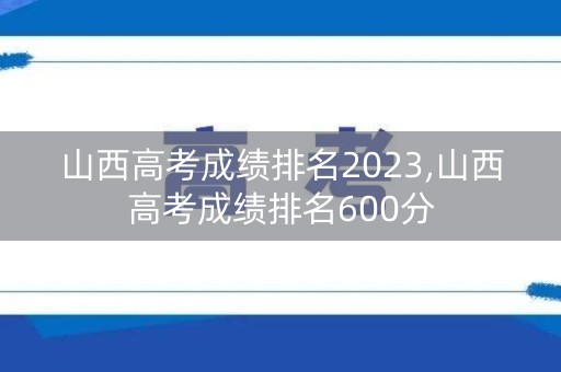 山西高考成绩排名2023,山西高考成绩排名600分